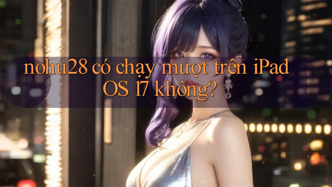 nohu28 có chạy mượt trên iPadOS 17 không? nohu28 có chạy mượt trên iPadOS 17 không?