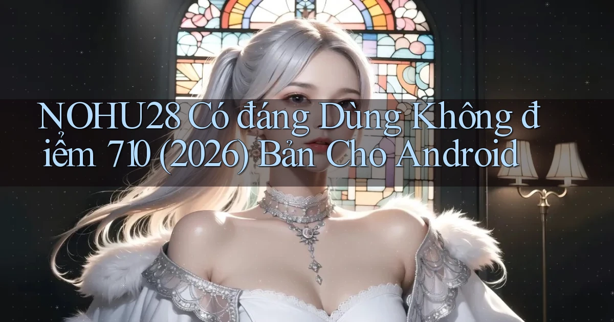 nohu28 có đáng dùng không điểm 710 (2026) bản cho Android