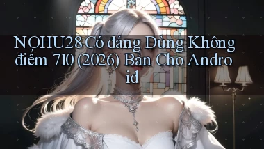 nohu28 có đáng dùng không điểm 710 (2026) bản cho Android