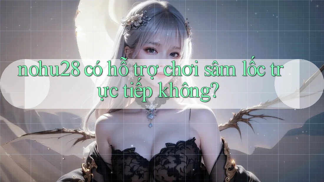 nohu28 có hỗ trợ chơi sâm lốc trực tiếp không? nohu28 có hỗ trợ chơi sâm lốc trực tiếp không?