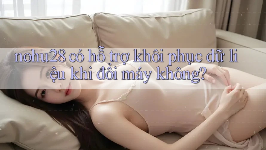 nohu28 có hỗ trợ khôi phục dữ liệu khi đổi máy không? nohu28 có hỗ trợ khôi phục dữ liệu khi đổi máy không?