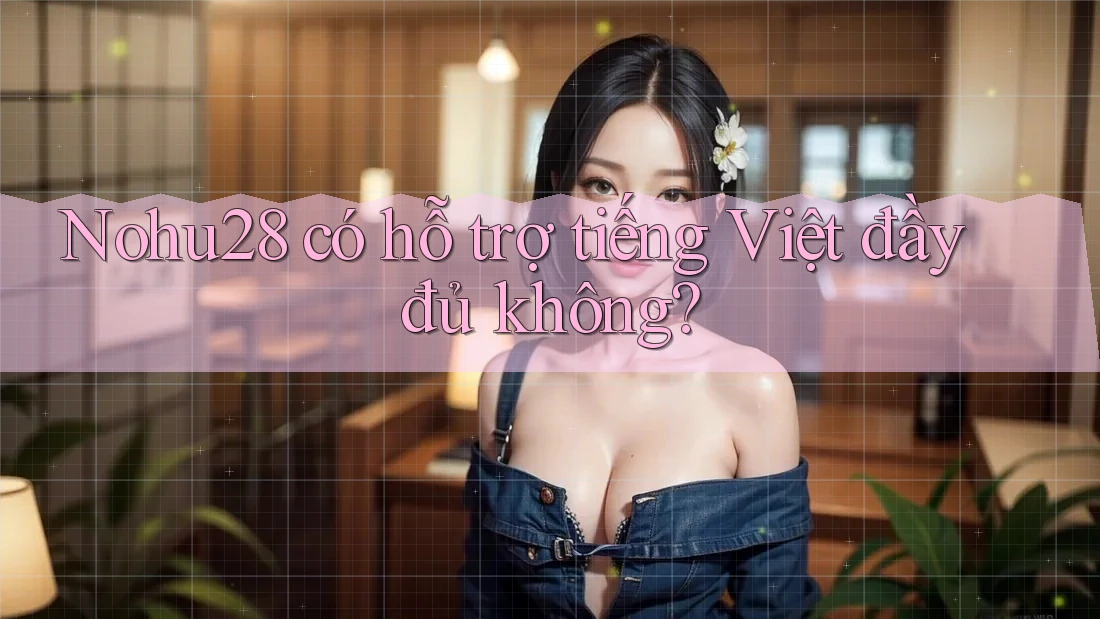 Nohu28 có hỗ trợ tiếng Việt đầy đủ không?