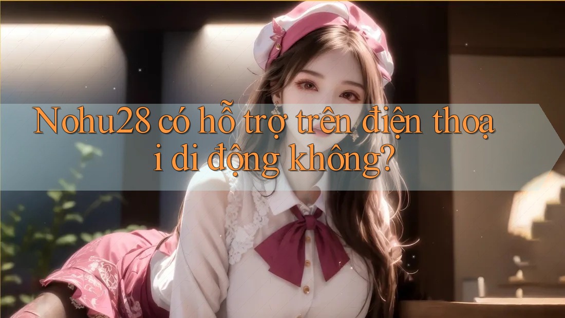 Nohu28 có hỗ trợ trên điện thoại di động không? Nohu28 có hỗ trợ trên điện thoại di động không?