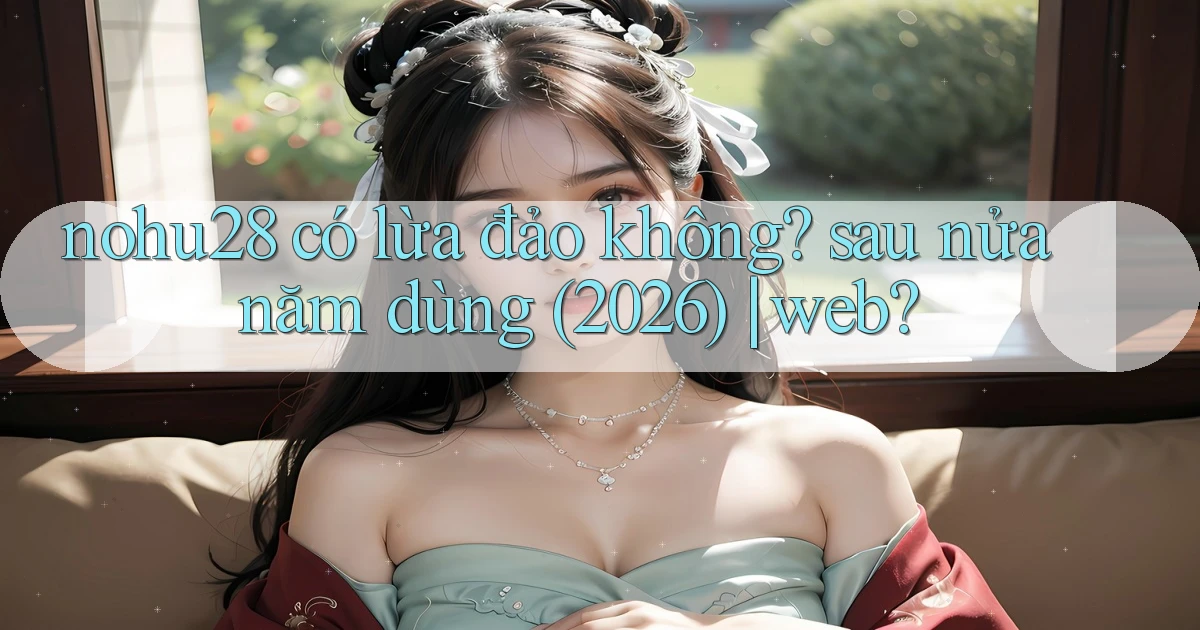 nohu28 có lừa đảo không sau nửa năm dùng (2026) web