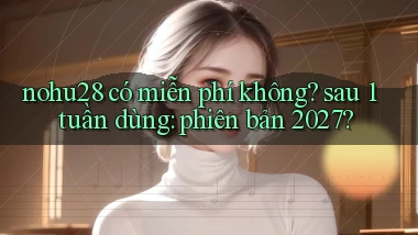 nohu28 có miễn phí không sau 1 tuần dùng phiên bản 2027