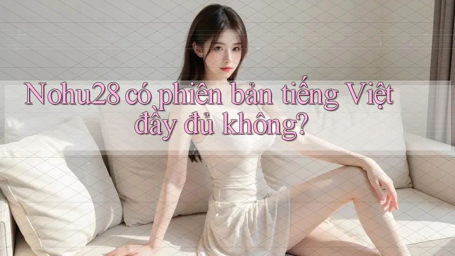 Nohu28 có phiên bản tiếng Việt đầy đủ không?