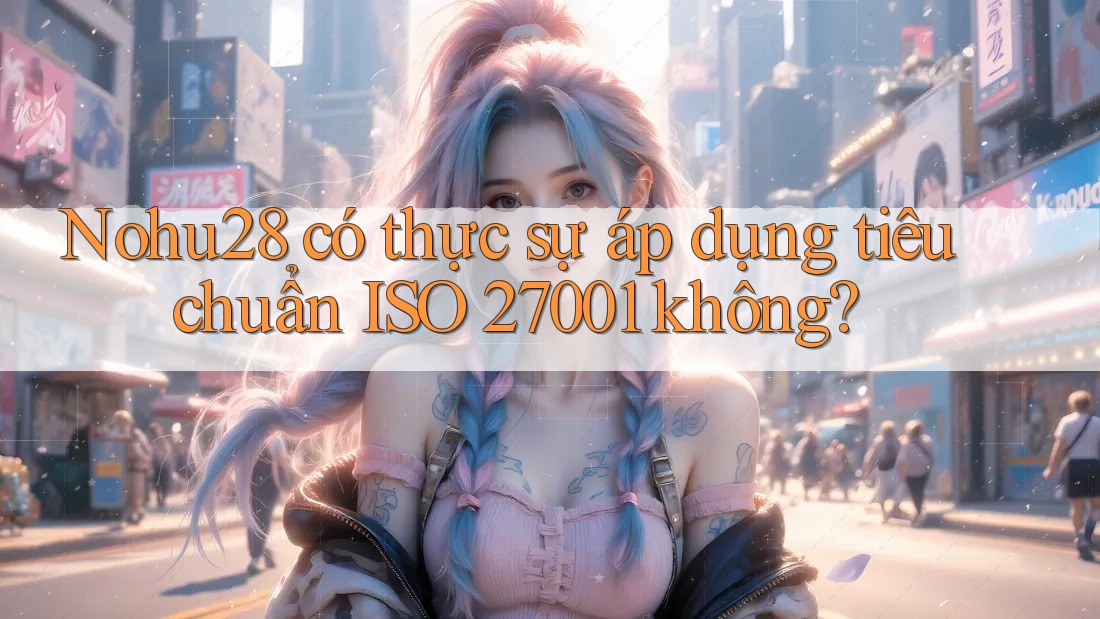 Nohu28 có thực sự áp dụng tiêu chuẩn ISO 27001 không? Nohu28 có thực sự áp dụng tiêu chuẩn ISO 27001 không?