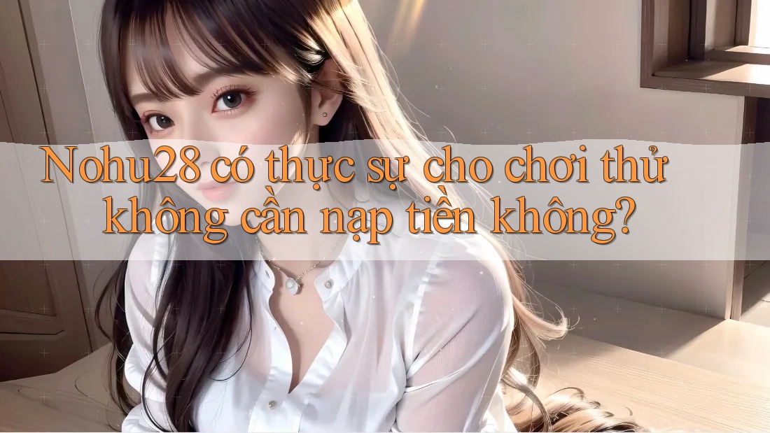 Nohu28 có thực sự cho chơi thử không cần nạp tiền không? Nohu28 có thực sự cho chơi thử không cần nạp tiền không?