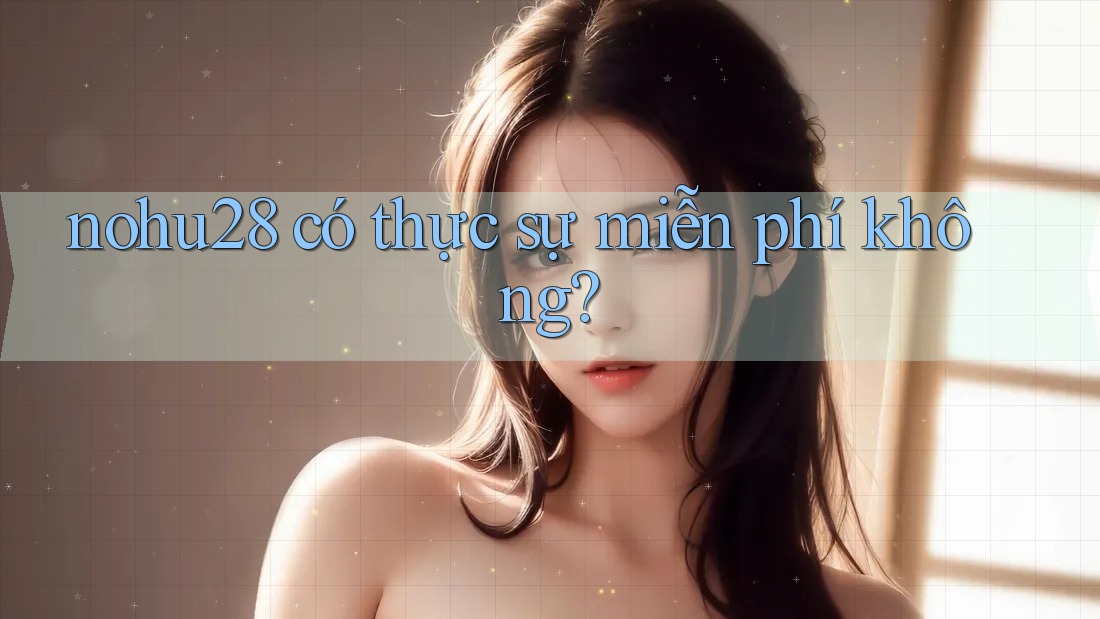 nohu28 có thực sự miễn phí không?