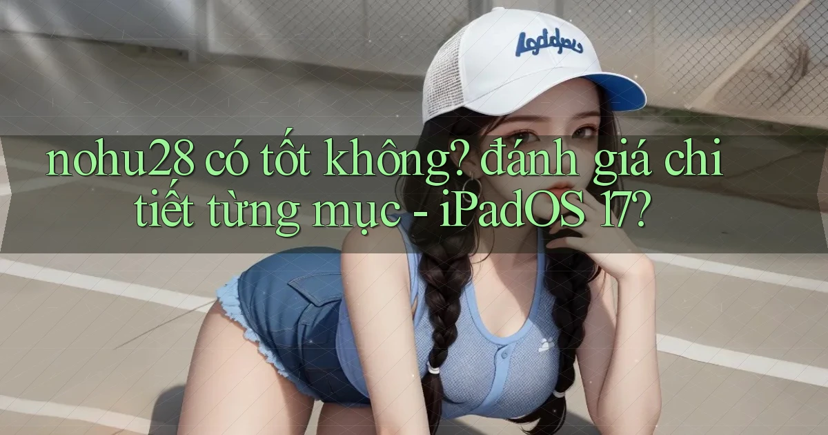 nohu28 có tốt không đánh giá chi tiết từng mục   iPadOS 17