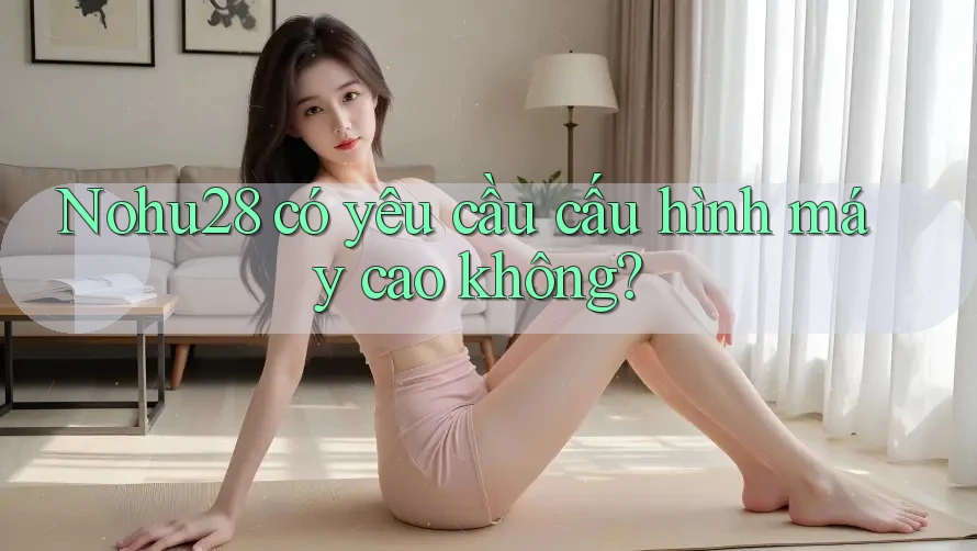 Nohu28 có yêu cầu cấu hình máy cao không? Nohu28 có yêu cầu cấu hình máy cao không?