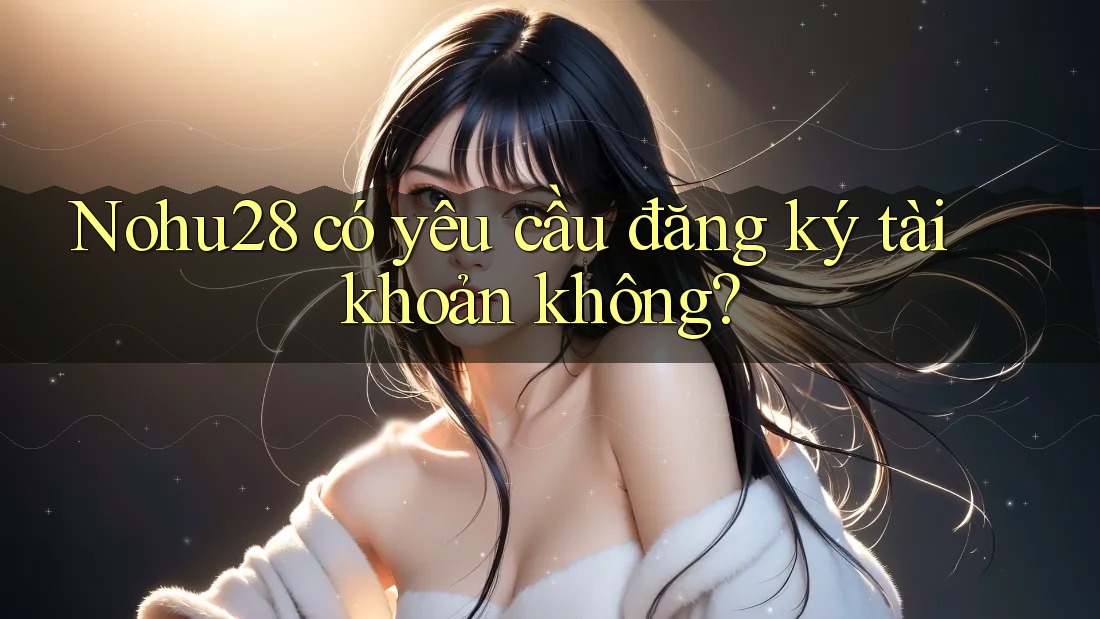 Nohu28 có yêu cầu đăng ký tài khoản không? Nohu28 có yêu cầu đăng ký tài khoản không?