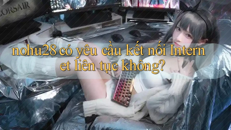 nohu28 có yêu cầu kết nối Internet liên tục không? nohu28 có yêu cầu kết nối Internet liên tục không?