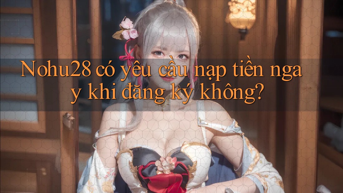 Nohu28 có yêu cầu nạp tiền ngay khi đăng ký không? Nohu28 có yêu cầu nạp tiền ngay khi đăng ký không?