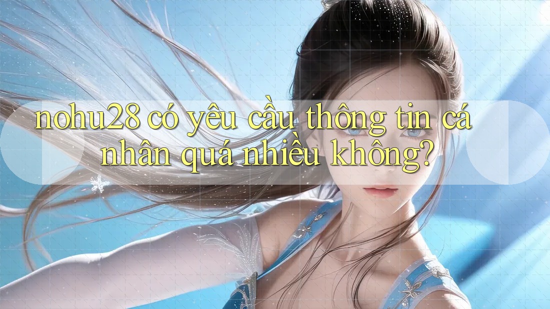nohu28 có yêu cầu thông tin cá nhân quá nhiều không? nohu28 có yêu cầu thông tin cá nhân quá nhiều không?
