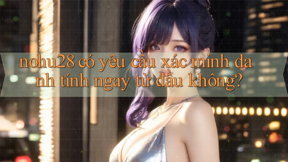nohu28 có yêu cầu xác minh danh tính ngay từ đầu không? nohu28 có yêu cầu xác minh danh tính ngay từ đầu không?