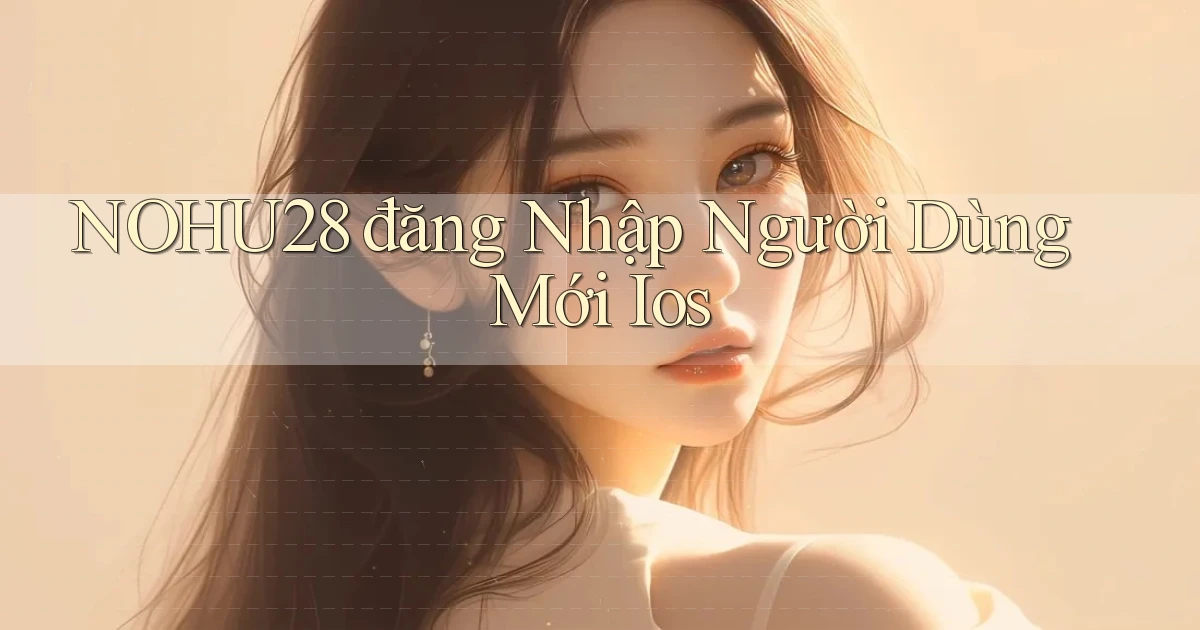 nohu28  đăng nhập người dùng mới ios