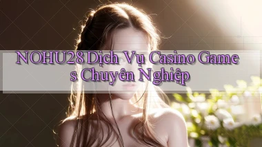 nohu28  dịch vụ casino games chuyên nghiệp