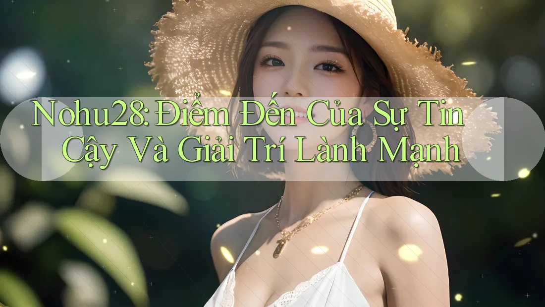 Nohu28: Điểm Đến Của Sự Tin Cậy Và Giải Trí Lành Mạnh