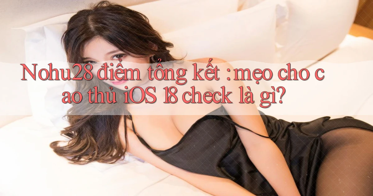 Nohu28 điểm tổng kết mẹo cho cao thủ iOS 18 check là gì