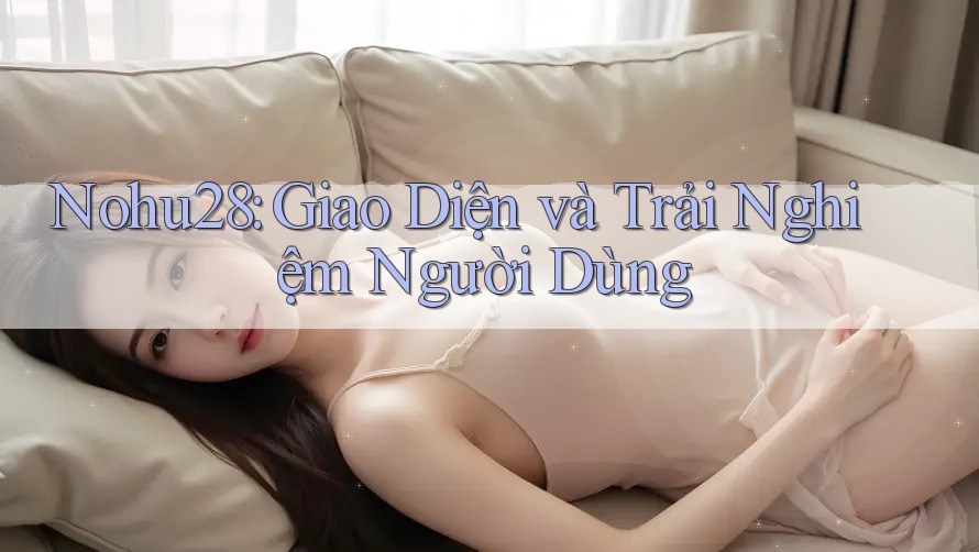 Nohu28: Giao Diện và Trải Nghiệm Người Dùng
