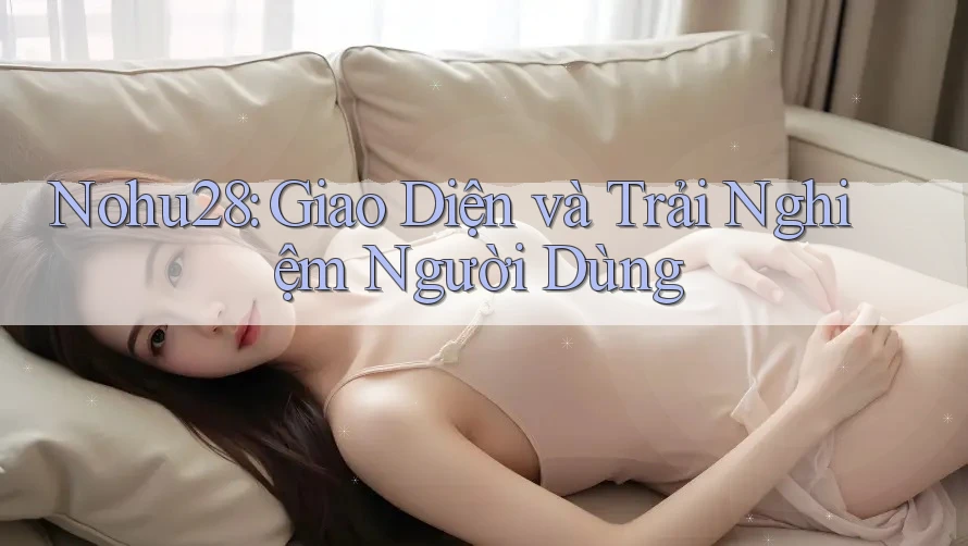 Nohu28: Giao Diện và Trải Nghiệm Người Dùng