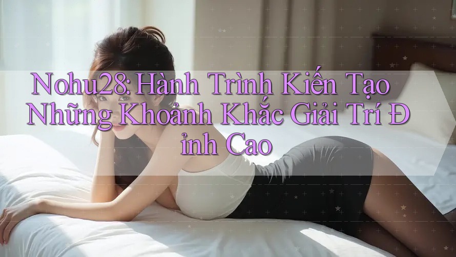 Nohu28: Hành Trình Kiến Tạo Những Khoảnh Khắc Giải Trí Đỉnh Cao Nohu28: Hành Trình Kiến Tạo Những Khoảnh Khắc Giải Trí Đỉnh Cao
