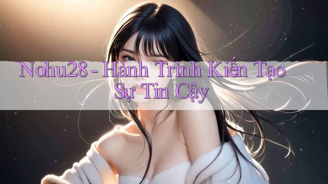 Nohu28 - Hành Trình Kiến Tạo Sự Tin Cậy Nohu28 - Hành Trình Kiến Tạo Sự Tin Cậy