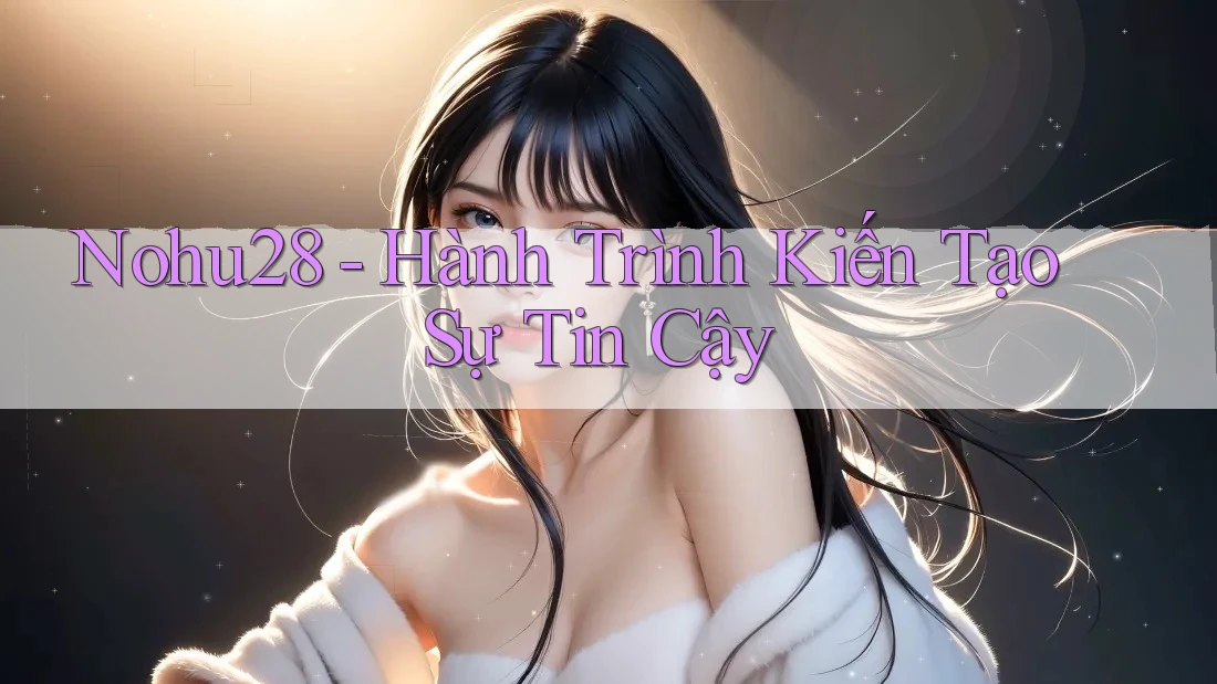 Nohu28 - Hành Trình Kiến Tạo Sự Tin Cậy Nohu28 - Hành Trình Kiến Tạo Sự Tin Cậy