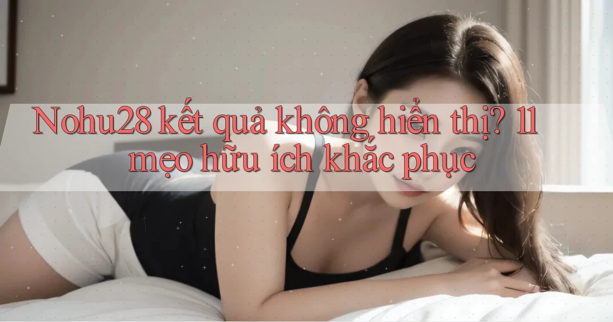 Nohu28 kết quả không hiển thị 11 mẹo hữu ích khắc phục