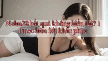 Nohu28 kết quả không hiển thị 11 mẹo hữu ích khắc phục