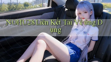 nohu28  liên kết tải về ứng dụng