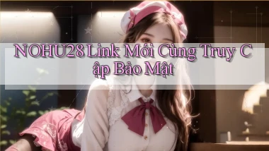 nohu28   Link Mới Cùng Truy Cập Bảo Mật