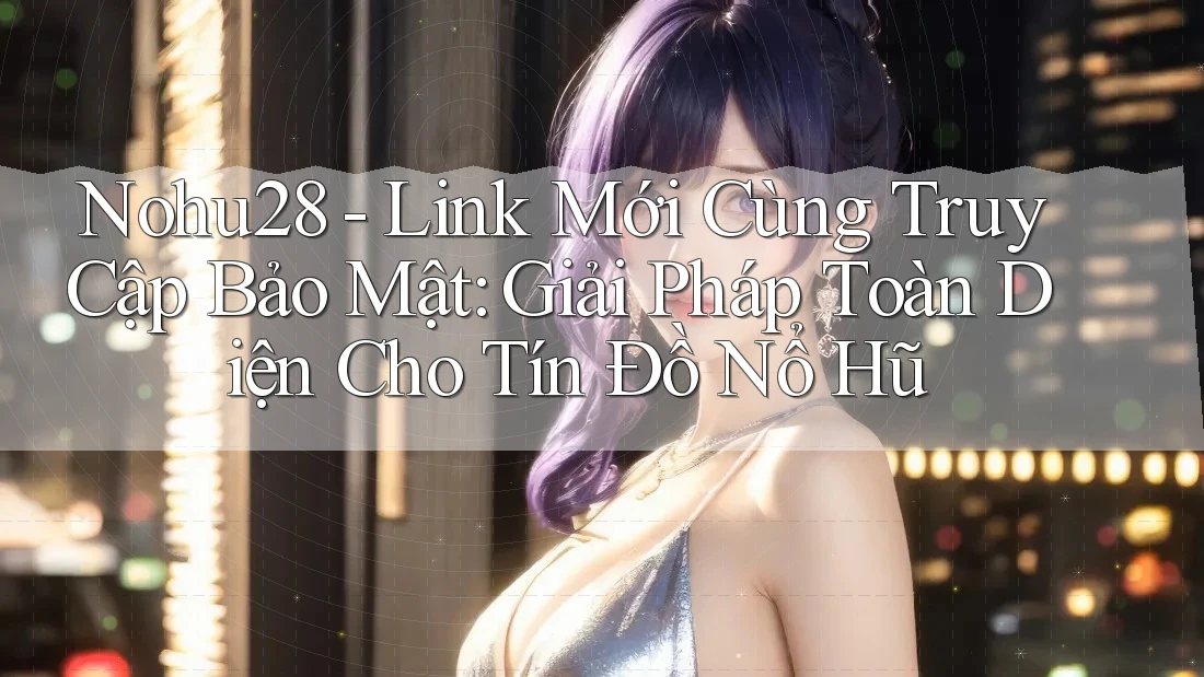 Nohu28 - Link Mới Cùng Truy Cập Bảo Mật: Giải Pháp Toàn Diện Cho Tín Đồ Nổ Hũ Nohu28 - Link Mới Cùng Truy Cập Bảo Mật: Giải Pháp Toàn Diện Cho Tín Đồ Nổ Hũ