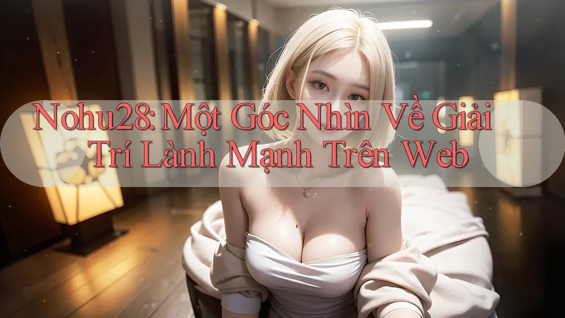 Nohu28: Một Góc Nhìn Về Giải Trí Lành Mạnh Trên Web Nohu28: Một Góc Nhìn Về Giải Trí Lành Mạnh Trên Web