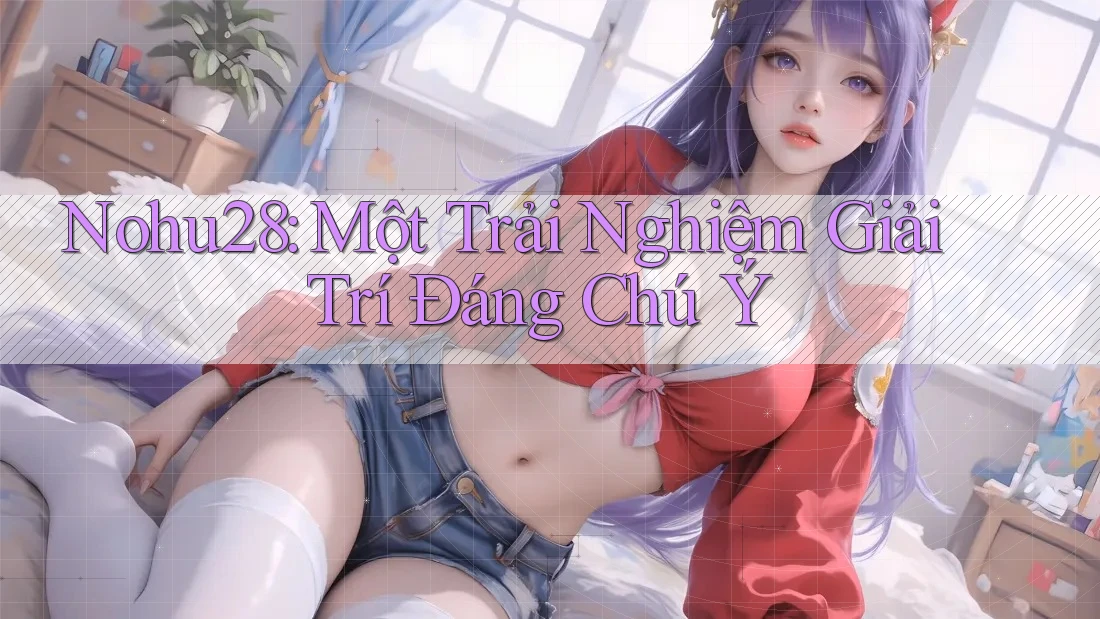 Nohu28: Một Trải Nghiệm Giải Trí Đáng Chú Ý