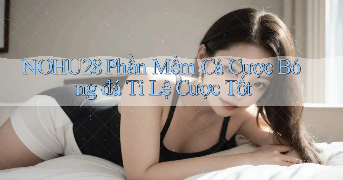 nohu28  phần mềm cá cược bóng đá tỉ lệ cược tốt