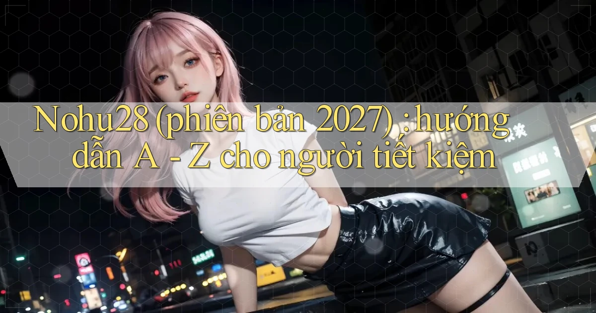 Nohu28 (phiên bản 2027) hướng dẫn A   Z cho người tiết kiệm
