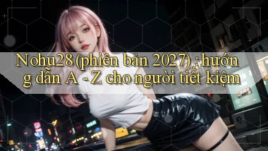 Nohu28 (phiên bản 2027) hướng dẫn A   Z cho người tiết kiệm