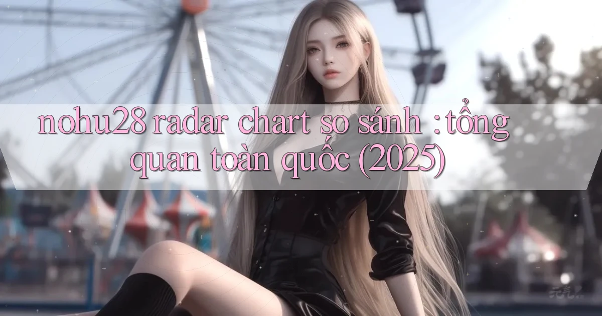 nohu28 radar chart so sánh tổng quan toàn quốc (2025)