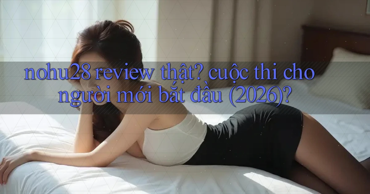 nohu28 review thật cuộc thi cho người mới bắt đầu (2026)