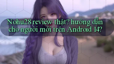 Nohu28 review thật hướng dẫn cho người mới trên Android 14