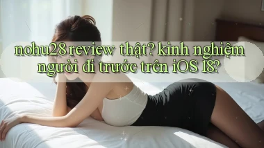 nohu28 review thật kinh nghiệm người đi trước trên iOS 18