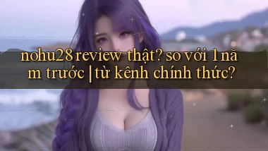 nohu28 review thật so với 1 năm trước từ kênh chính thức