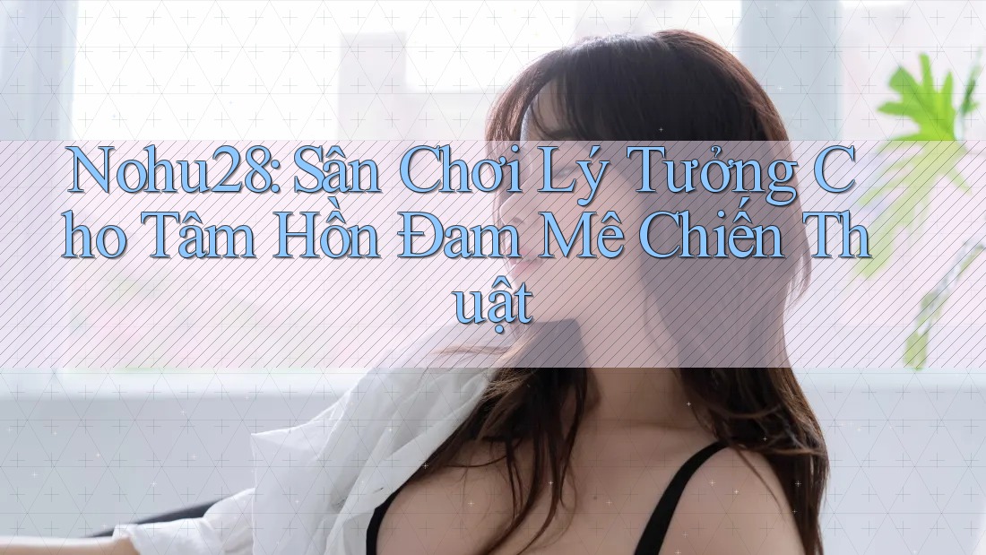 Nohu28: Sân Chơi Lý Tưởng Cho Tâm Hồn Đam Mê Chiến Thuật Nohu28: Sân Chơi Lý Tưởng Cho Tâm Hồn Đam Mê Chiến Thuật