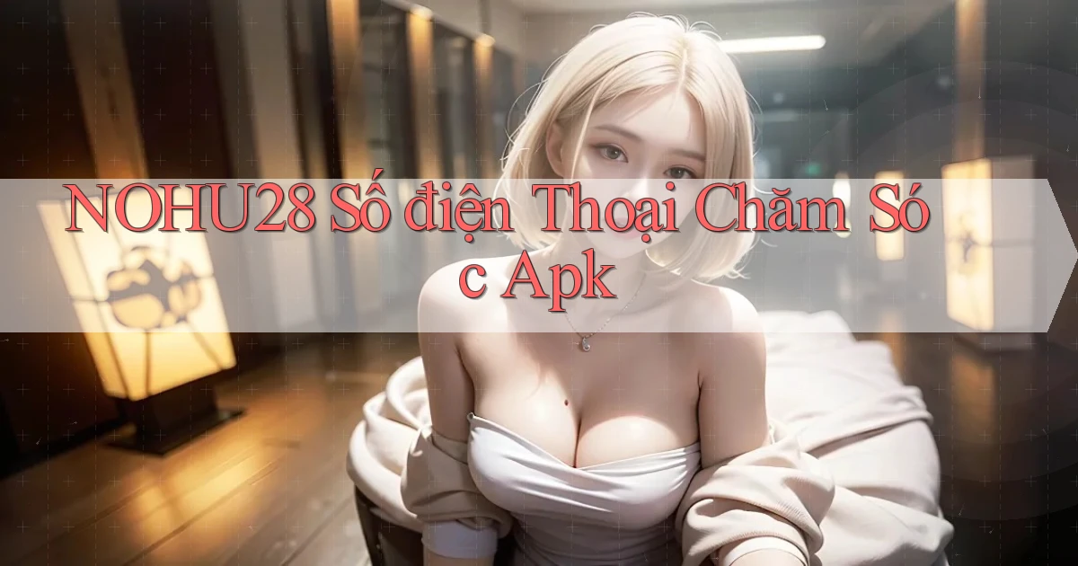 nohu28  số điện thoại chăm sóc apk