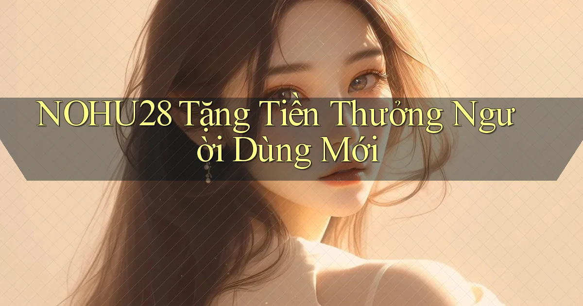 nohu28  tặng tiền thưởng người dùng mới