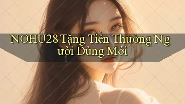 nohu28  tặng tiền thưởng người dùng mới