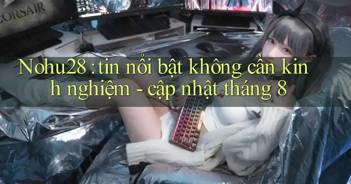 Nohu28 tin nổi bật không cần kinh nghiệm   cập nhật tháng 8