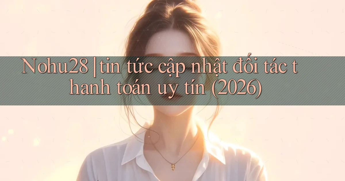Nohu28 tin tức cập nhật đối tác thanh toán uy tín (2026)